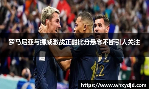 罗马尼亚与挪威激战正酣比分悬念不断引人关注