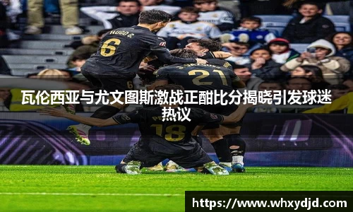 瓦伦西亚与尤文图斯激战正酣比分揭晓引发球迷热议