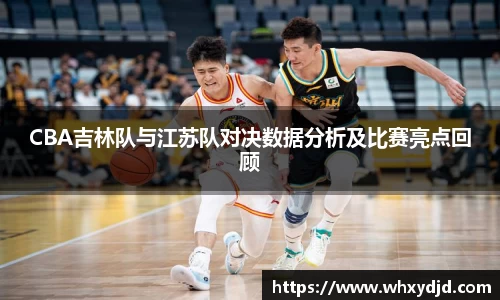 CBA吉林队与江苏队对决数据分析及比赛亮点回顾