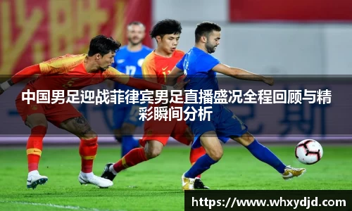 中国男足迎战菲律宾男足直播盛况全程回顾与精彩瞬间分析