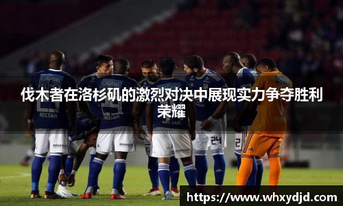 伐木者在洛杉矶的激烈对决中展现实力争夺胜利荣耀