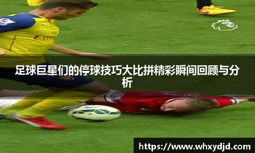 足球巨星们的停球技巧大比拼精彩瞬间回顾与分析