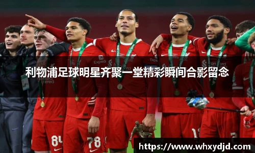 利物浦足球明星齐聚一堂精彩瞬间合影留念