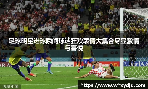 足球明星进球瞬间球迷狂欢表情大集合尽显激情与喜悦