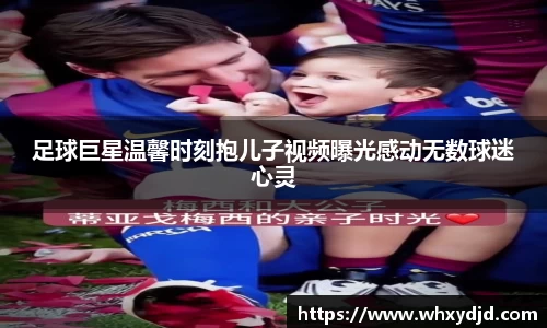 足球巨星温馨时刻抱儿子视频曝光感动无数球迷心灵